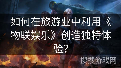 如何在旅游业中利用《物联娱乐》创造独特体验？