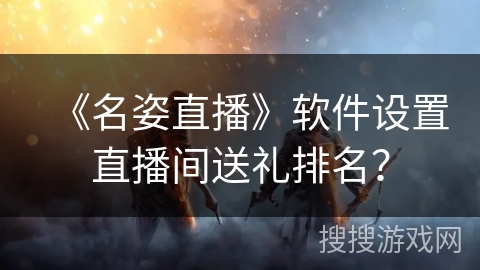《名姿直播》软件设置直播间送礼排名？