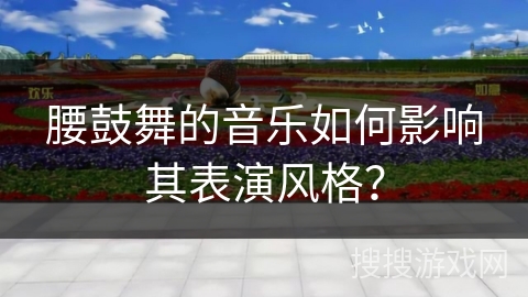 腰鼓舞的音乐如何影响其表演风格？