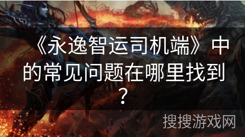 《永逸智运司机端》中的常见问题在哪里找到？