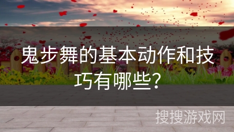 鬼步舞的基本动作和技巧有哪些？