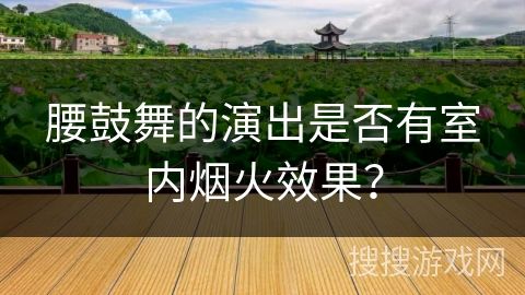 腰鼓舞的演出是否有室内烟火效果？