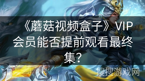 《蘑菇视频盒子》VIP会员能否提前观看最终集？