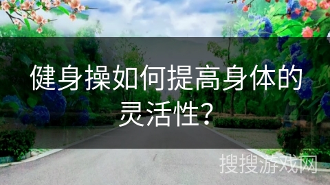健身操如何提高身体的灵活性？