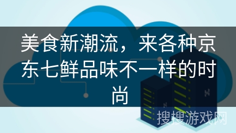 美食新潮流，来各种京东七鲜品味不一样的时尚