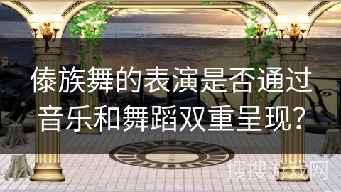 傣族舞的表演是否通过音乐和舞蹈双重呈现？