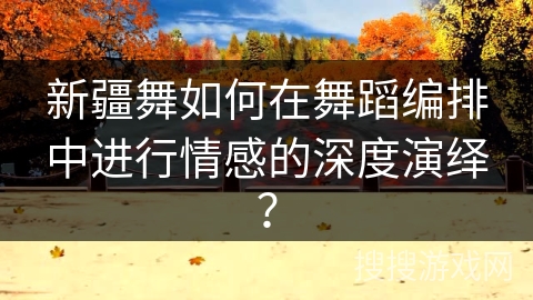 新疆舞如何在舞蹈编排中进行情感的深度演绎？