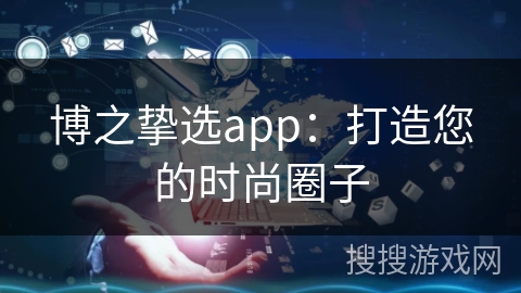 博之挚选app：打造您的时尚圈子