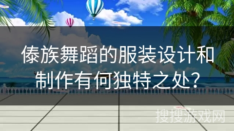 傣族舞蹈的服装设计和制作有何独特之处？