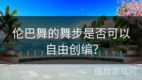 伦巴舞的舞步是否可以自由创编？