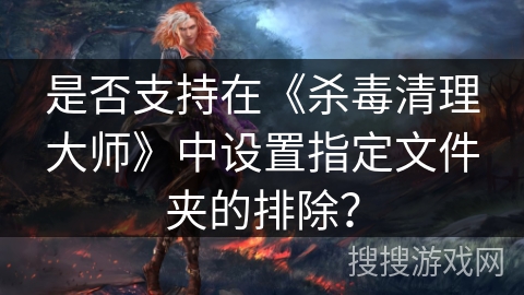 是否支持在《杀毒清理大师》中设置指定文件夹的排除？