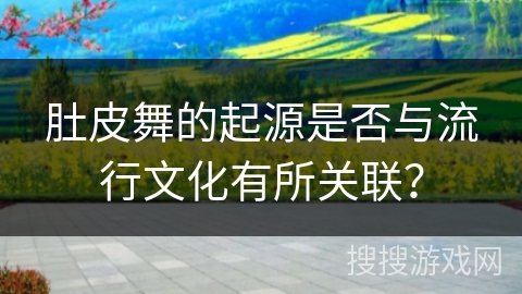 肚皮舞的起源是否与流行文化有所关联？