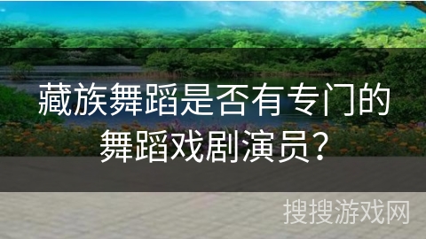藏族舞蹈是否有专门的舞蹈戏剧演员？