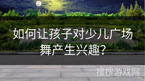 如何让孩子对少儿广场舞产生兴趣？