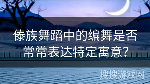 傣族舞蹈中的编舞是否常常表达特定寓意？