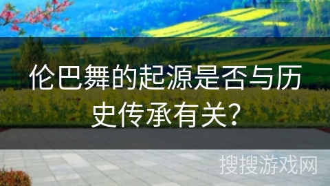 伦巴舞的起源是否与历史传承有关？