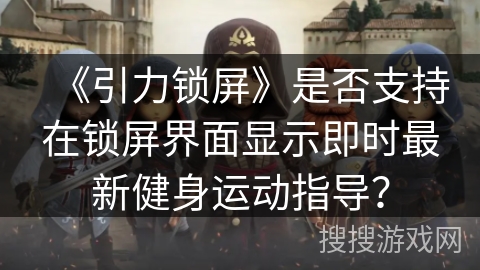 《引力锁屏》是否支持在锁屏界面显示即时最新健身运动指导？