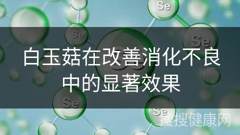 白玉菇在改善消化不良中的显著效果