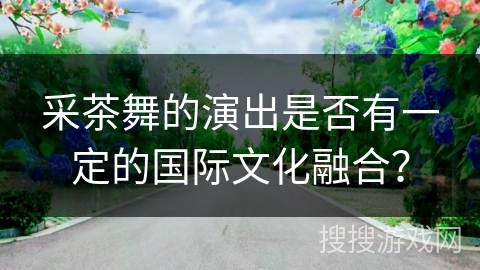采茶舞的演出是否有一定的国际文化融合？