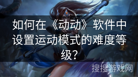 如何在《动动》软件中设置运动模式的难度等级？