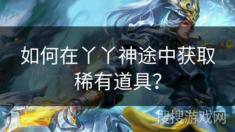 如何在丫丫神途中获取稀有道具？