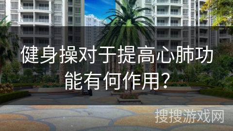 健身操对于提高心肺功能有何作用？