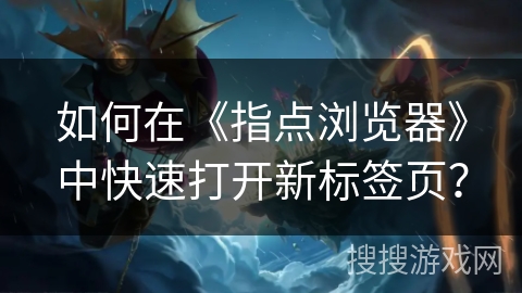 如何在《指点浏览器》中快速打开新标签页？