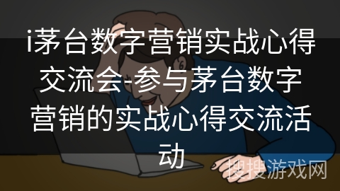 i茅台数字营销实战心得交流会-参与茅台数字营销的实战心得交流活动