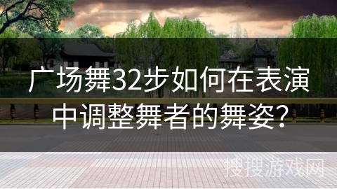广场舞32步如何在表演中调整舞者的舞姿？