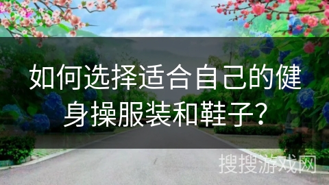 如何选择适合自己的健身操服装和鞋子？
