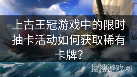 上古王冠游戏中的限时抽卡活动如何获取稀有卡牌？
