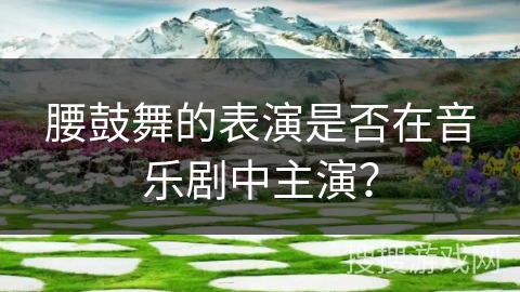 腰鼓舞的表演是否在音乐剧中主演？