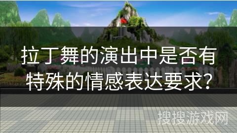 拉丁舞的演出中是否有特殊的情感表达要求？