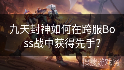 九天封神如何在跨服Boss战中获得先手？