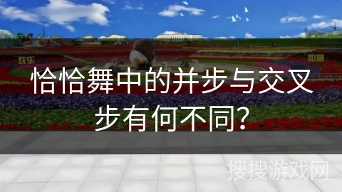恰恰舞中的并步与交叉步有何不同？