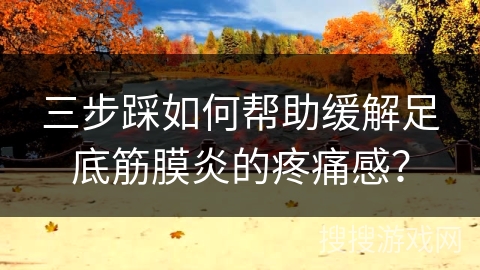 三步踩如何帮助缓解足底筋膜炎的疼痛感？