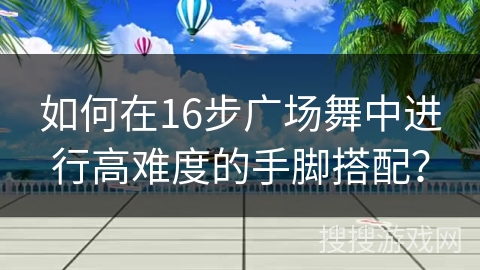 如何在16步广场舞中进行高难度的手脚搭配？