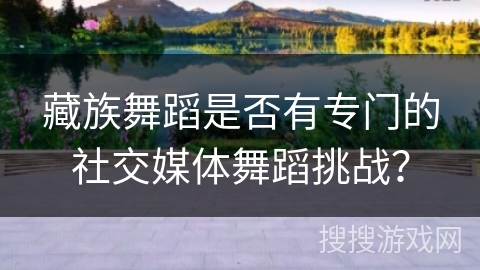 藏族舞蹈是否有专门的社交媒体舞蹈挑战？