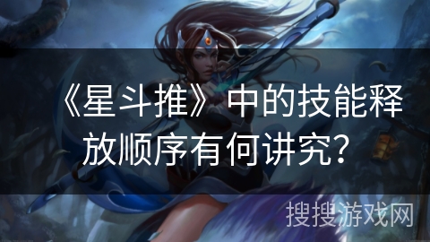 《星斗推》中的技能释放顺序有何讲究？