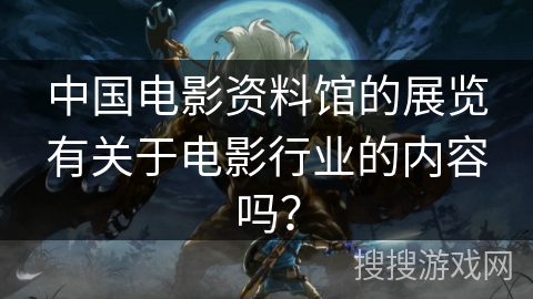 中国电影资料馆的展览有关于电影行业的内容吗？