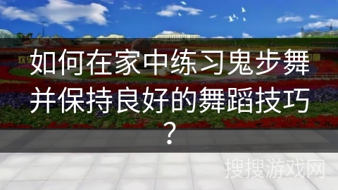 如何在家中练习鬼步舞并保持良好的舞蹈技巧？