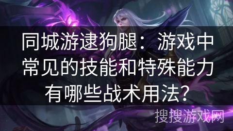 同城游逮狗腿：游戏中常见的技能和特殊能力有哪些战术用法？