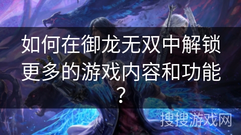 如何在御龙无双中解锁更多的游戏内容和功能？