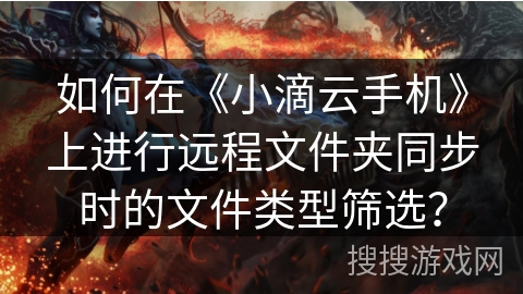 如何在《小滴云手机》上进行远程文件夹同步时的文件类型筛选？