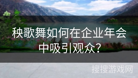 秧歌舞如何在企业年会中吸引观众？