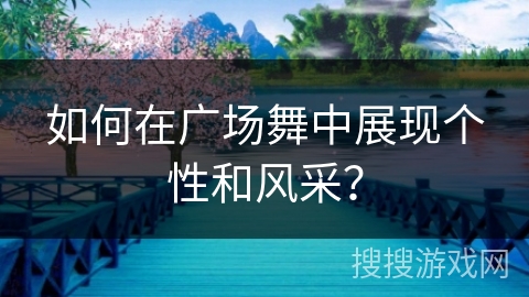 如何在广场舞中展现个性和风采？