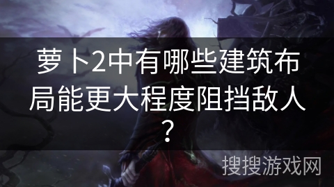 萝卜2中有哪些建筑布局能更大程度阻挡敌人？
