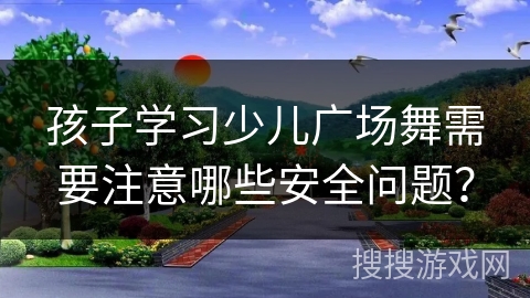 孩子学习少儿广场舞需要注意哪些安全问题？