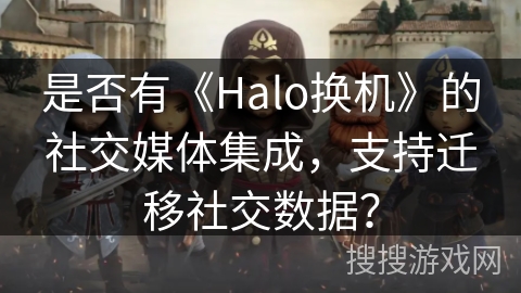 是否有《Halo换机》的社交媒体集成，支持迁移社交数据？