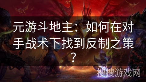 元游斗地主：如何在对手战术下找到反制之策？